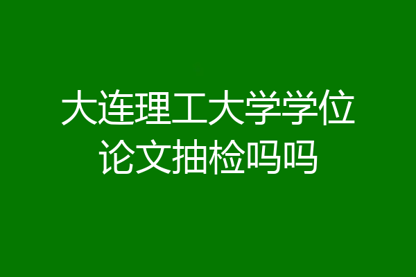 大连理工大学学位论文抽检吗吗