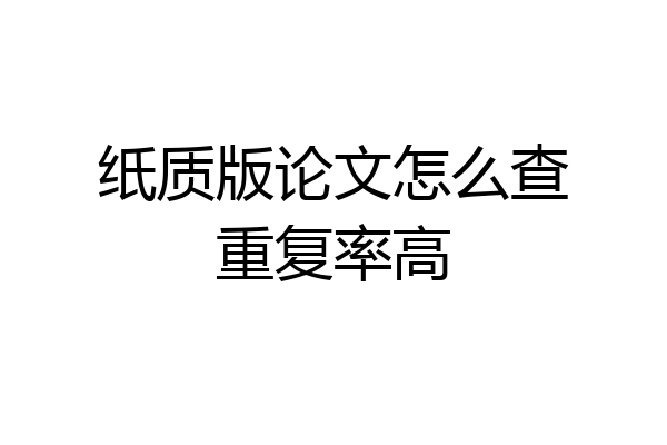 纸质版论文怎么查重复率高