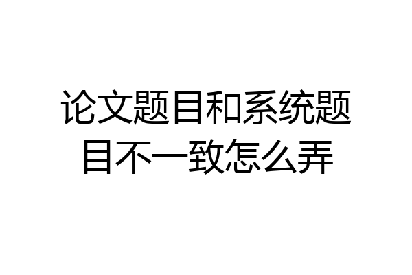 论文题目和系统题目不一致怎么弄