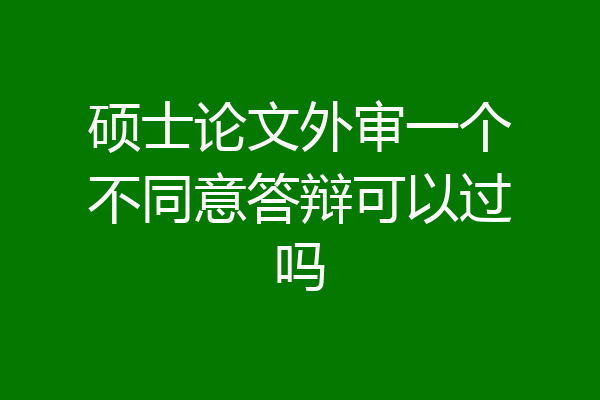 硕士论文外审一个不同意答辩可以过吗