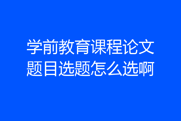 学前教育课程论文题目选题怎么选啊