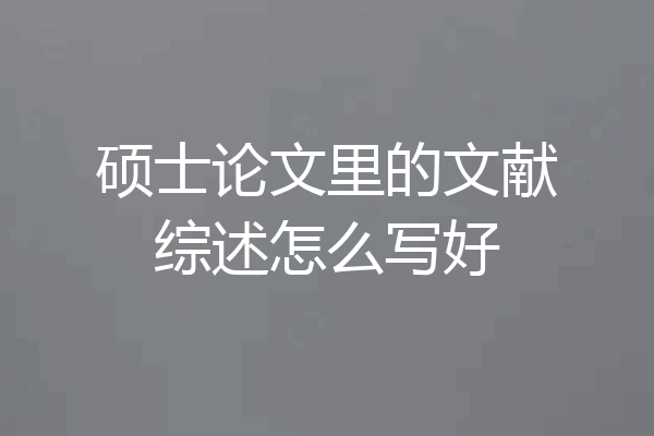 硕士论文里的文献综述怎么写好