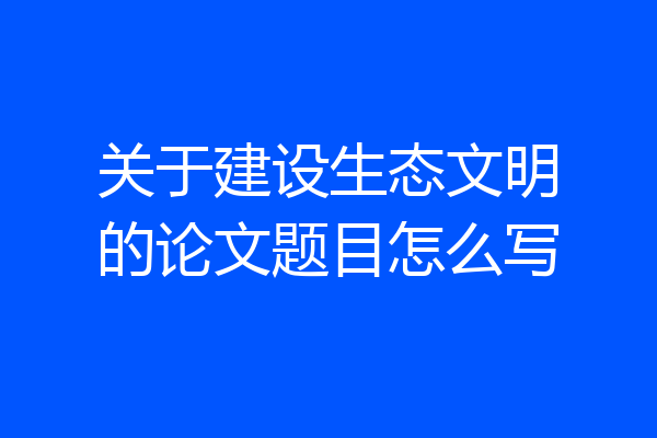 关于建设生态文明的论文题目怎么写