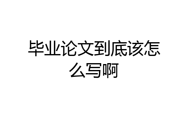 毕业论文到底该怎么写啊
