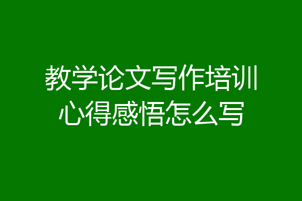 教学论文写作培训心得感悟怎么写