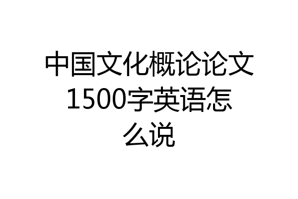 中国文化概论论文1500字英语怎么说
