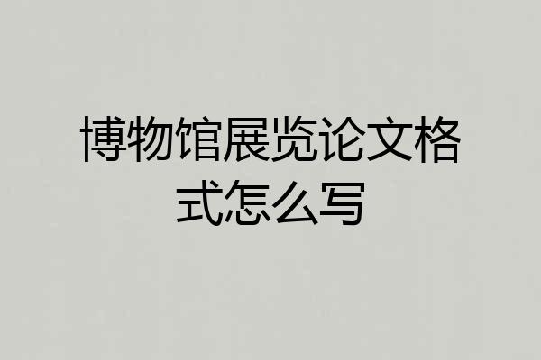 博物馆展览论文格式怎么写