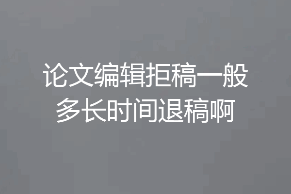 论文编辑拒稿一般多长时间退稿啊