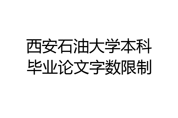 西安石油大学本科毕业论文字数限制