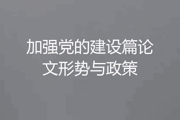 加强党的建设篇论文形势与政策