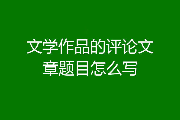 文学作品的评论文章题目怎么写