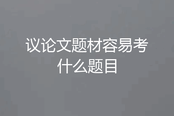 议论文题材容易考什么题目