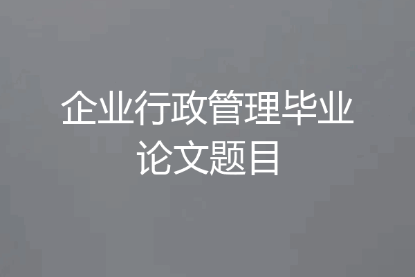 企业行政管理毕业论文题目