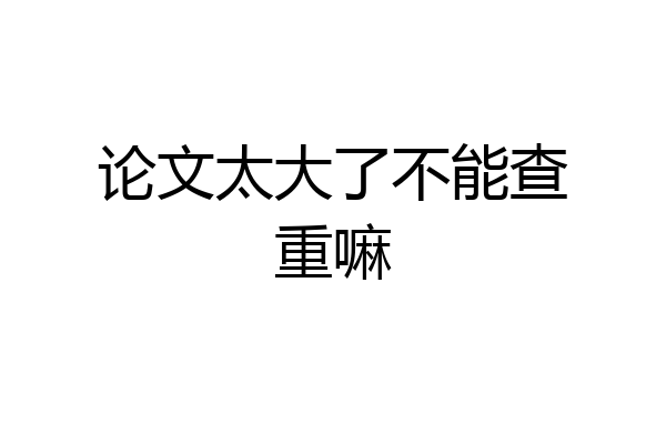 论文太大了不能查重嘛