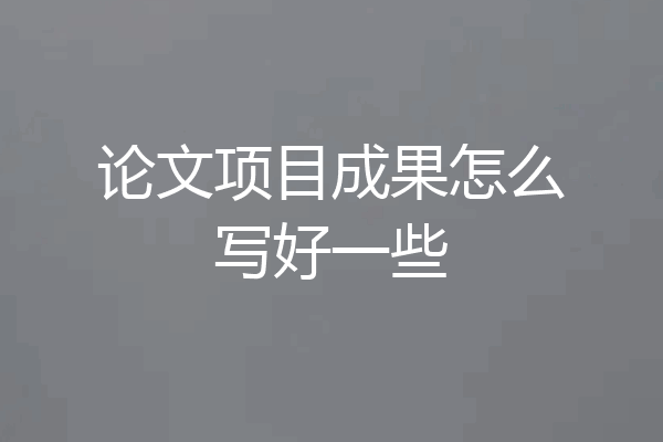 论文项目成果怎么写好一些