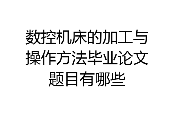 数控机床的加工与操作方法毕业论文题目有哪些