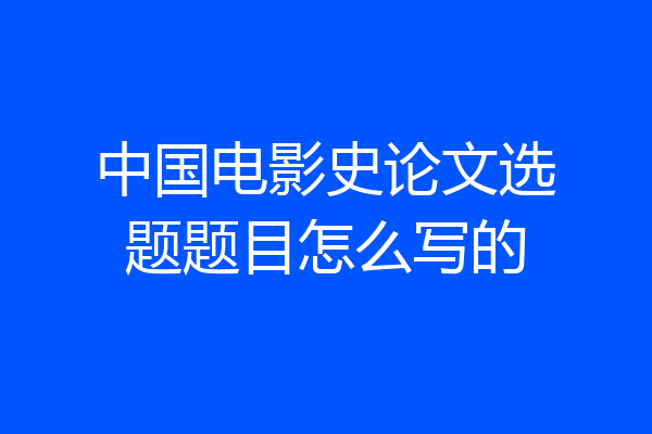中国电影史论文选题题目怎么写的