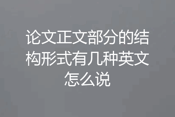 论文正文部分的结构形式有几种英文怎么说