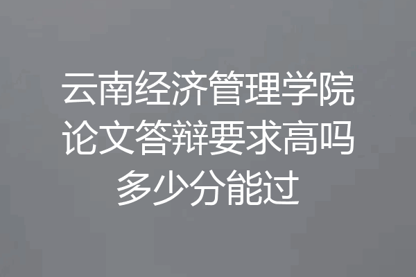 云南经济管理学院论文答辩要求高吗多少分能过