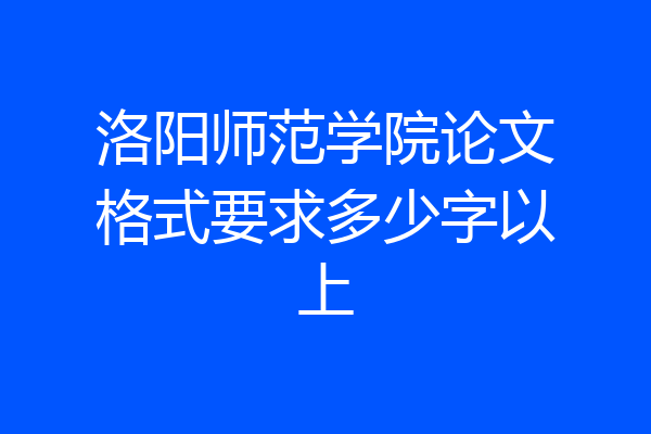 洛阳师范学院论文格式要求多少字以上