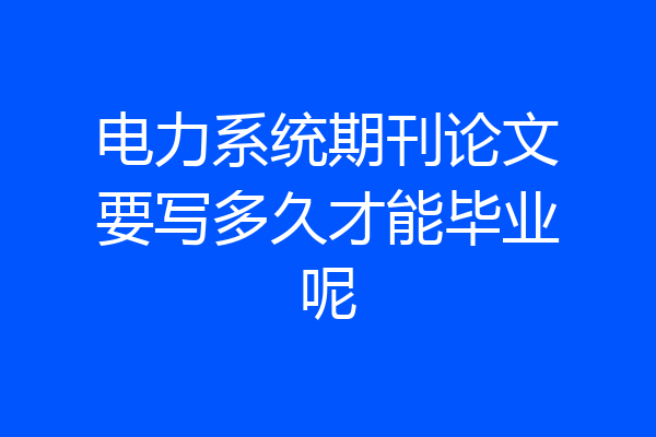 电力系统期刊论文要写多久才能毕业呢