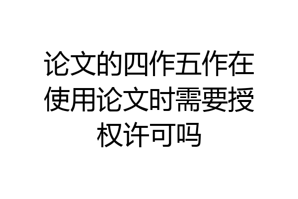 论文的四作五作在使用论文时需要授权许可吗