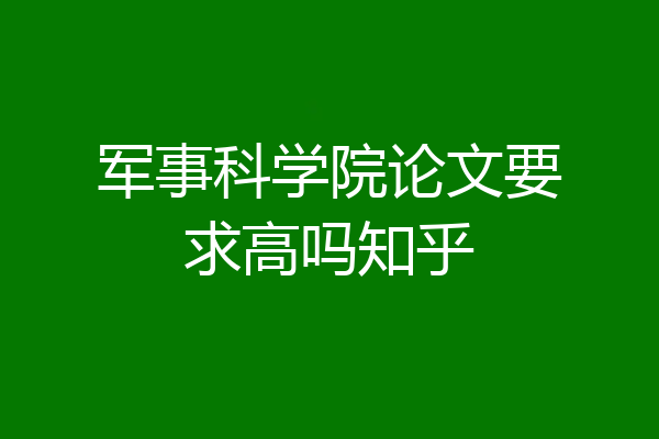 军事科学院论文要求高吗知乎