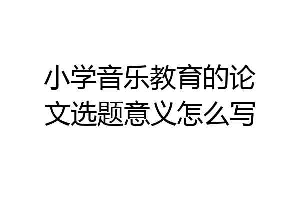 小学音乐教育的论文选题意义怎么写