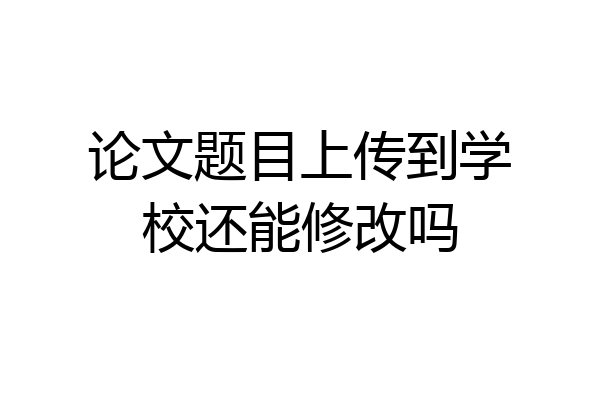 论文题目上传到学校还能修改吗