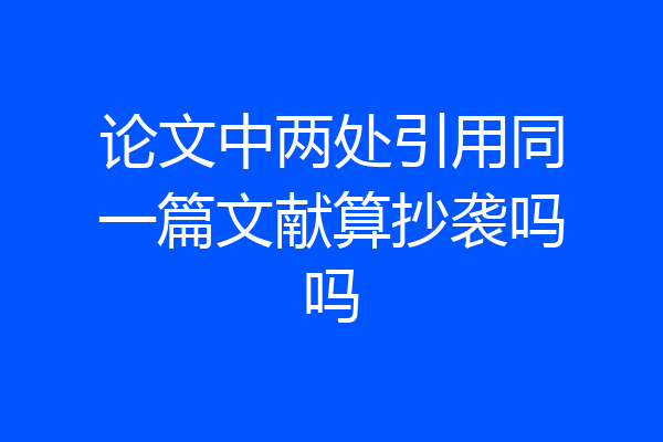 论文中两处引用同一篇文献算抄袭吗吗