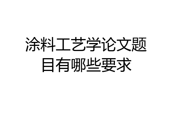 涂料工艺学论文题目有哪些要求
