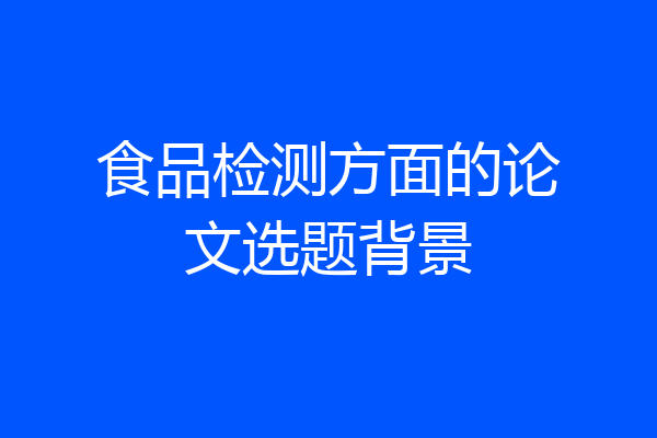 食品检测方面的论文选题背景