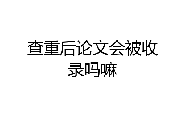 查重后论文会被收录吗嘛