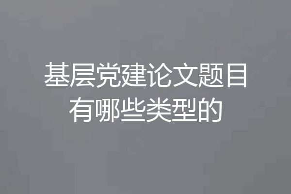 基层党建论文题目有哪些类型的