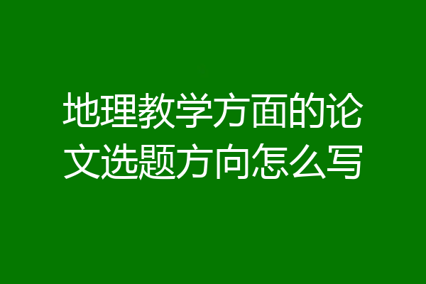 地理教学方面的论文选题方向怎么写