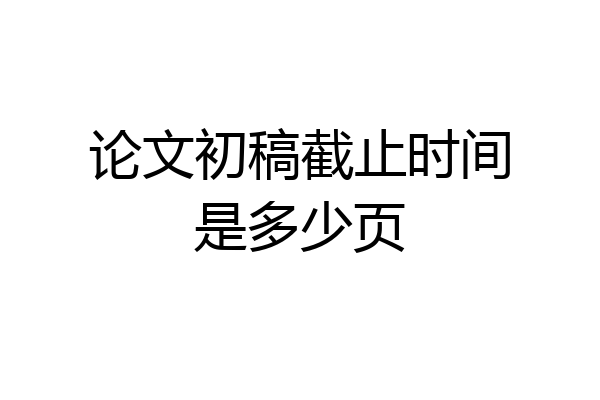 论文初稿截止时间是多少页