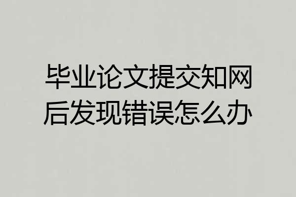 毕业论文提交知网后发现错误怎么办