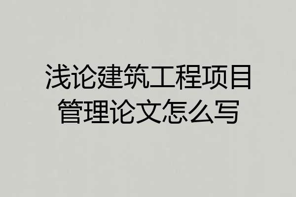 浅论建筑工程项目管理论文怎么写
