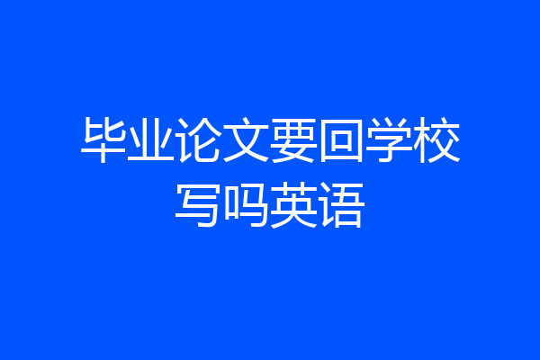 毕业论文要回学校写吗英语