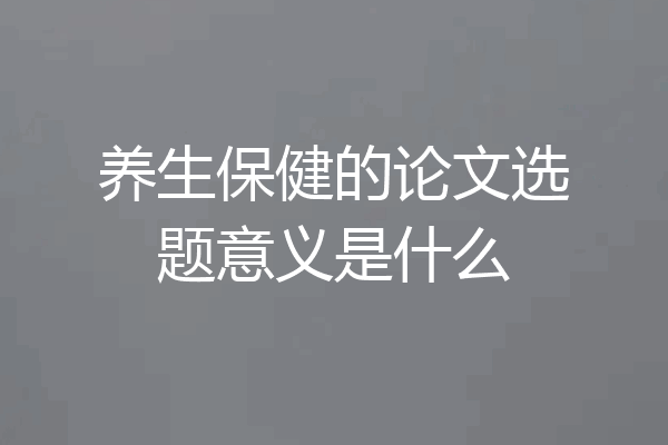 养生保健的论文选题意义是什么