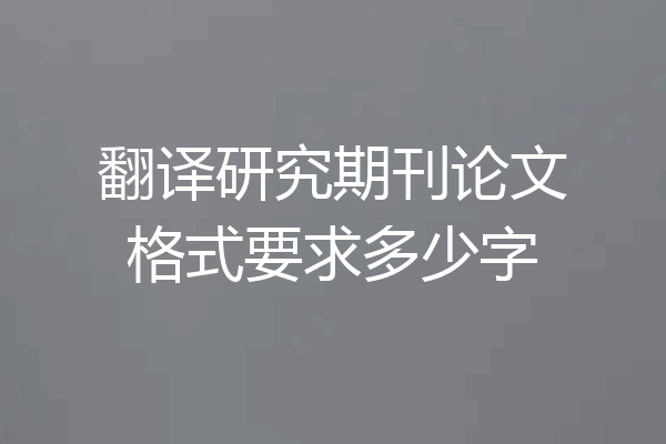 翻译研究期刊论文格式要求多少字
