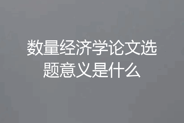 数量经济学论文选题意义是什么