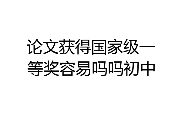 论文获得国家级一等奖容易吗吗初中