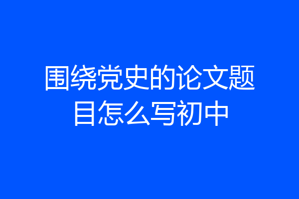 围绕党史的论文题目怎么写初中