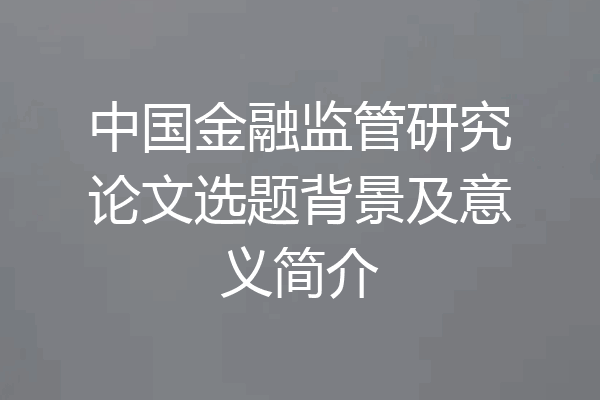 中国金融监管研究论文选题背景及意义简介