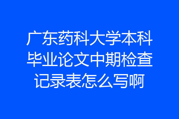 广东药科大学本科毕业论文中期检查记录表怎么写啊