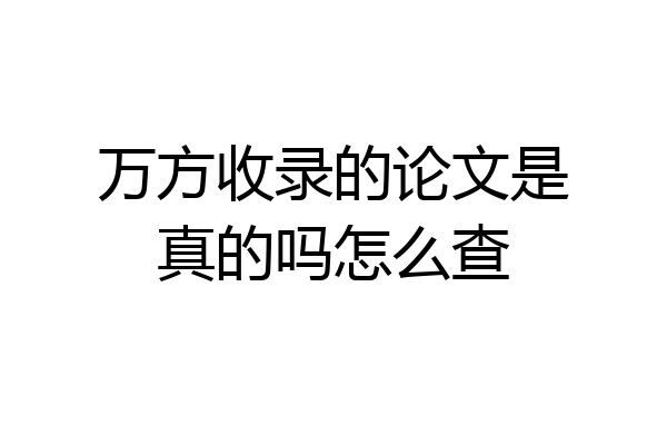 万方收录的论文是真的吗怎么查