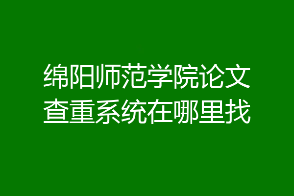 绵阳师范学院论文查重系统在哪里找