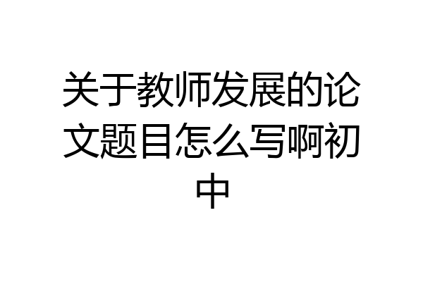 关于教师发展的论文题目怎么写啊初中