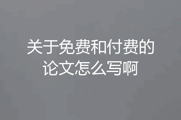 关于免费和付费的论文怎么写啊
